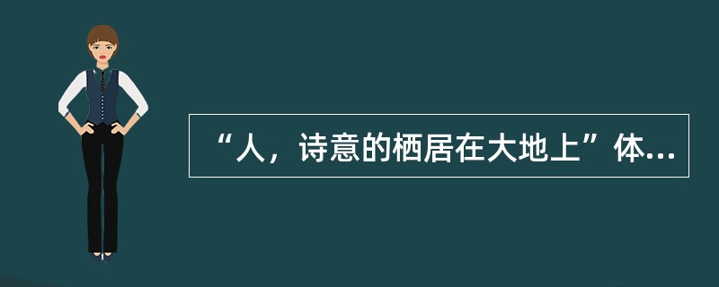 “人，诗意的栖居在大地上”体现的是一种（）。