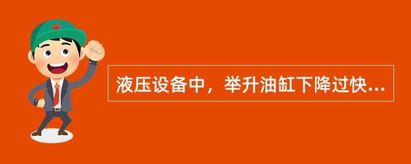 液压设备中，举升油缸下降过快的原因是操纵阀磨损严重，单向阀（），以及系统漏油严重