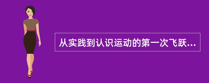 从实践到认识运动的第一次飞跃是（）。