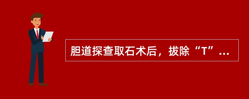 胆道探查取石术后，拔除“T”形管的指征是（）.