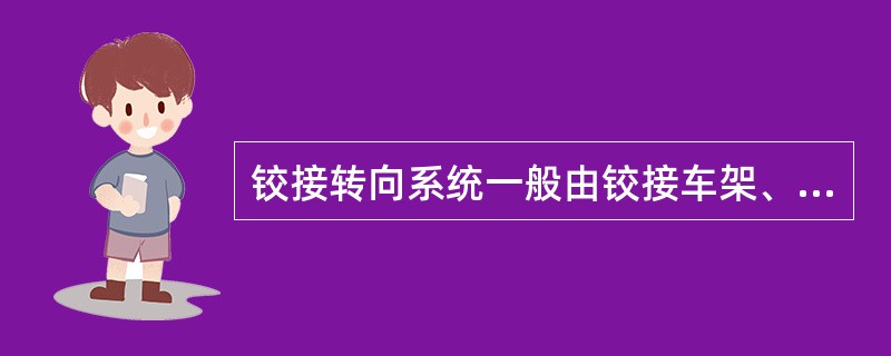 铰接转向系统一般由铰接车架、转向器、反臣馈愤杆及液压转向系统等组成。