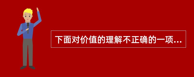 下面对价值的理解不正确的一项是（）。