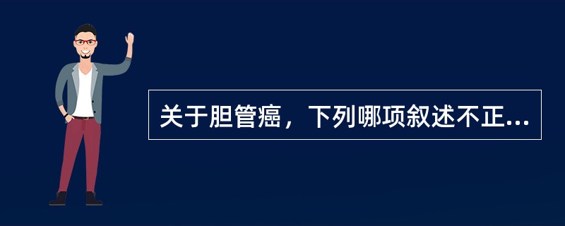 关于胆管癌，下列哪项叙述不正确（）。