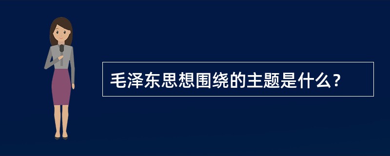 毛泽东思想围绕的主题是什么？