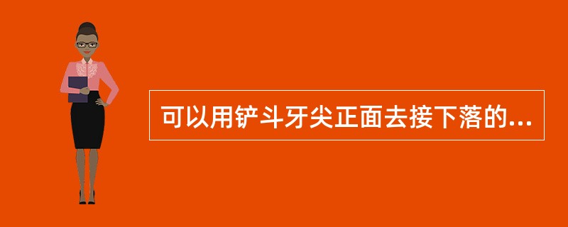 可以用铲斗牙尖正面去接下落的大块。