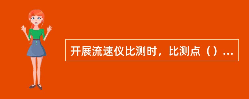 开展流速仪比测时，比测点（）靠近河底、岸边或水流紊动强度较大的地点。