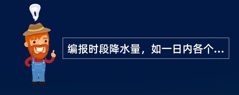 编报时段降水量，如一日内各个时段降水量均未达到起报标准，8时除编报日降水量外，还