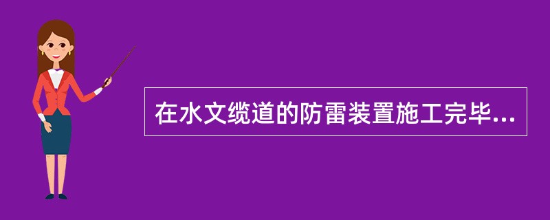 在水文缆道的防雷装置施工完毕后，应检查接闪器、引下线、连接条及接地装置是否使用规