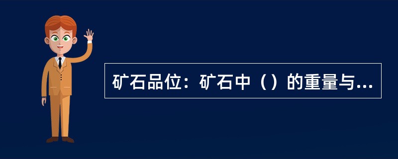 矿石品位：矿石中（）的重量与矿石的重量百分比叫矿石品位。