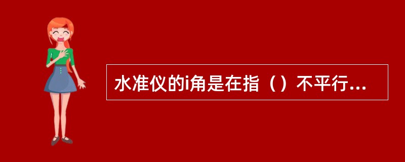 水准仪的i角是在指（）不平行而产生的交角。