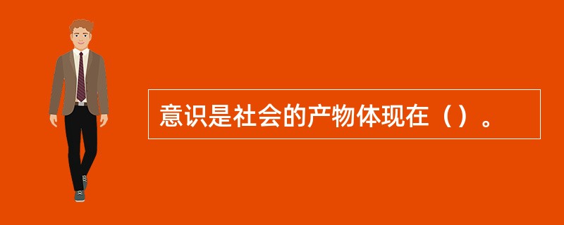 意识是社会的产物体现在（）。