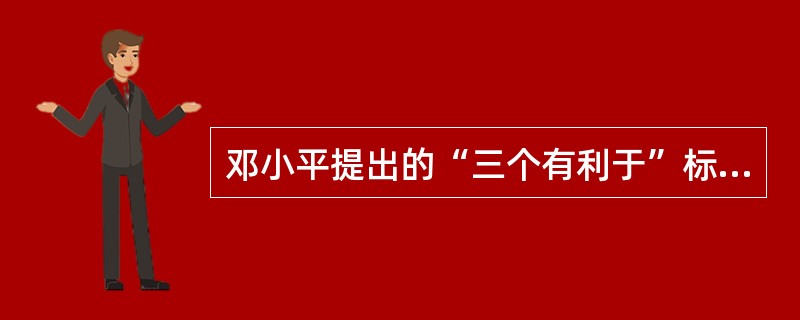 邓小平提出的“三个有利于”标准的内容是什么？