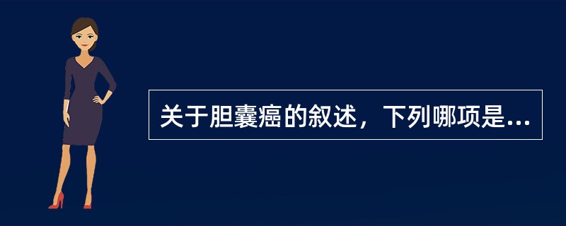 关于胆囊癌的叙述，下列哪项是正确的（）。