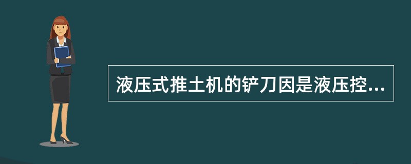 液压式推土机的铲刀因是液压控制，所以能强制切土。