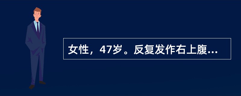 女性，47岁。反复发作右上腹疼痛半年，多为餐后发生，并向右肩部放射。检查：肥胖，