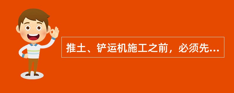 推土、铲运机施工之前，必须先观察现场地形，了解施工条件等。