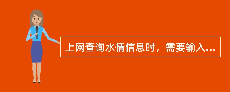 上网查询水情信息时，需要输入需查询水情信息的（），利用已有的网络，即可找到要查询