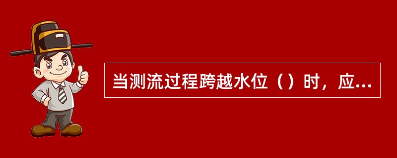 当测流过程跨越水位（）时，应采取多次实测或摘录水位的算术平均值作为相应水位。