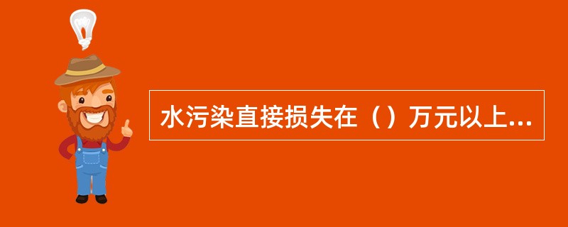 水污染直接损失在（）万元以上属于重大水污染事件。