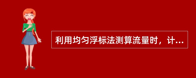 利用均匀浮标法测算流量时，计算的虚流量为10500m3/s，浮标系数为0.89，