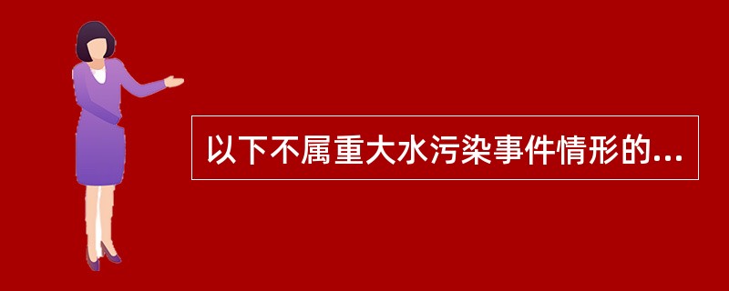 以下不属重大水污染事件情形的是（）。