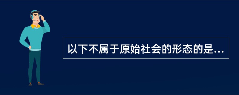 以下不属于原始社会的形态的是（）。