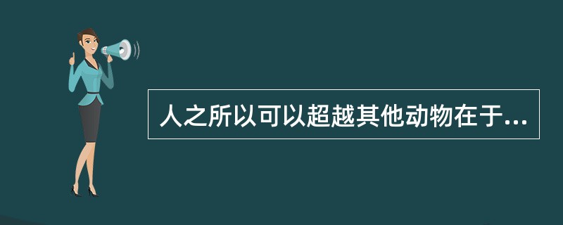 人之所以可以超越其他动物在于（）。