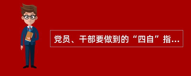 党员、干部要做到的“四自”指什么？