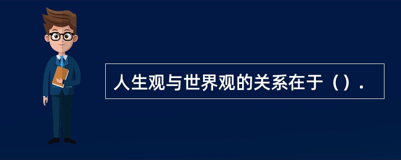 人生观与世界观的关系在于（）.