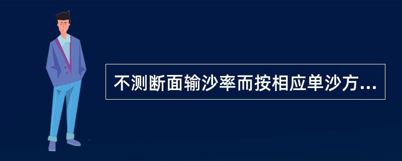 不测断面输沙率而按相应单沙方式测算含沙量即通常简称的（）或单沙测验。