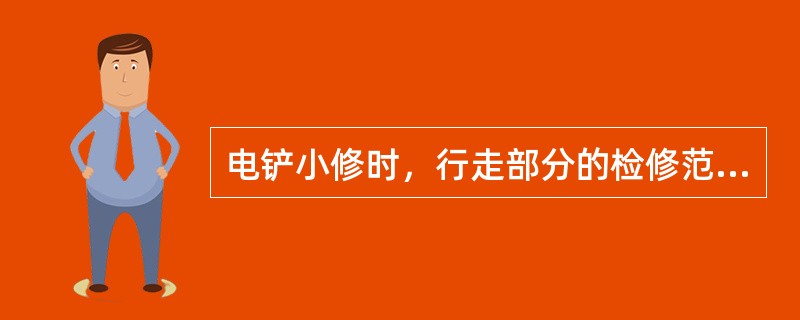 电铲小修时，行走部分的检修范围包括哪些内容？