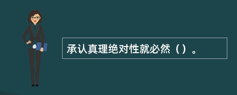 承认真理绝对性就必然（）。