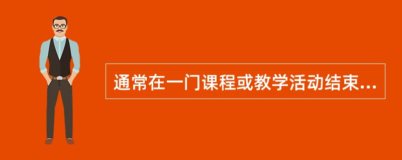 通常在一门课程或教学活动结束后、对一个完整的教学过程进行的测定称为()。