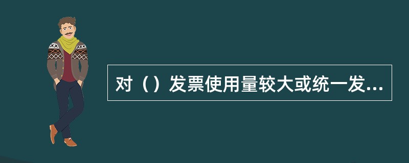 对（）发票使用量较大或统一发票式样不能满足经营活动需要的，税务机关依据其申请核定