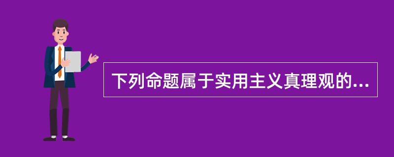 下列命题属于实用主义真理观的有（）。