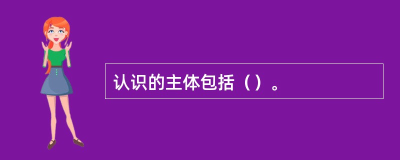 认识的主体包括（）。