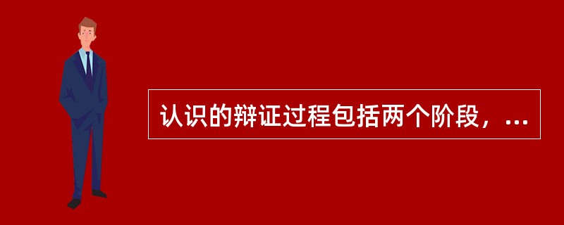 认识的辩证过程包括两个阶段，它们分别是（）。