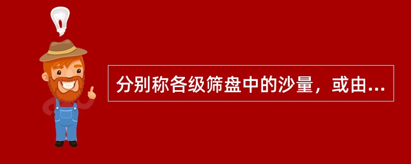 分别称各级筛盘中的沙量，或由小到大逐级累计称沙量。当累计总沙量与试样沙量之差超过