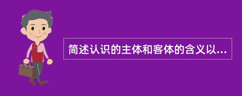 简述认识的主体和客体的含义以及二者之间的关系。 简述认识的主体和客体的含义以及二者之间的关系。