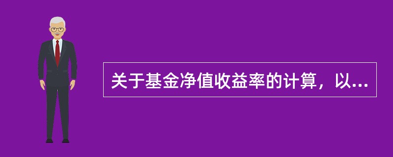 关于基金净值收益率的计算，以下说法正确的是（）。