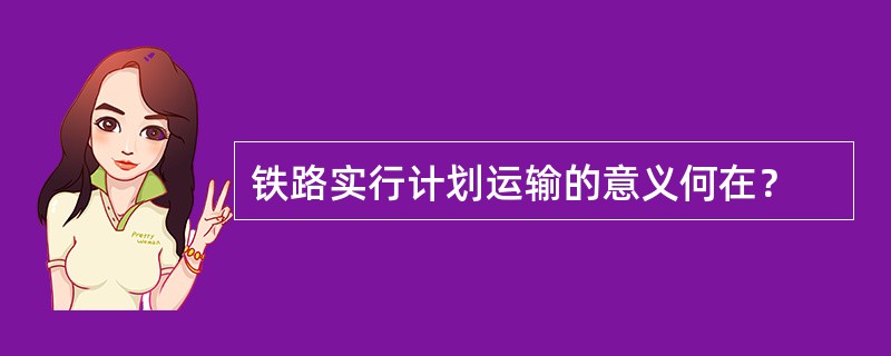 铁路实行计划运输的意义何在？