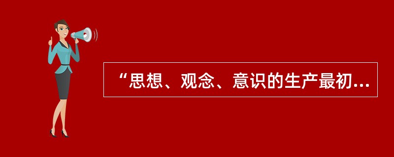 “思想、观念、意识的生产最初是直接与人们的物质活动、与人们的物质交往，与现实生活