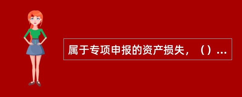 属于专项申报的资产损失，（）报送申请报告，同时附送会计核算资料及其他相关的纳税资
