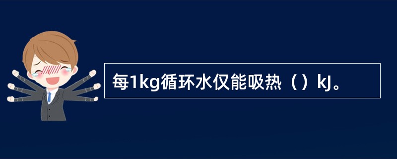 每1kg循环水仅能吸热（）kJ。