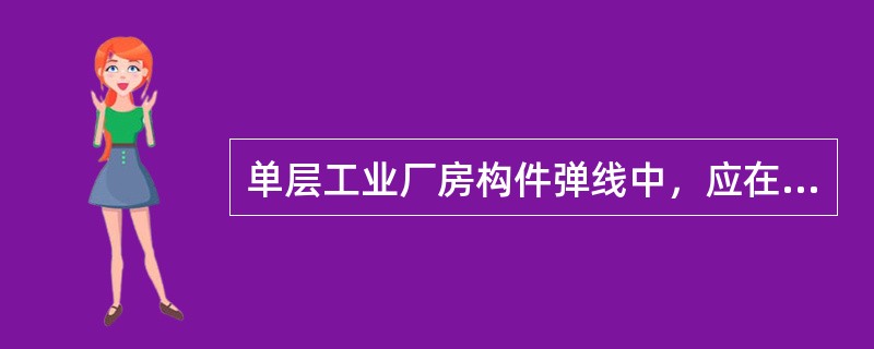 单层工业厂房构件弹线中，应在柱子（）安装中心线。