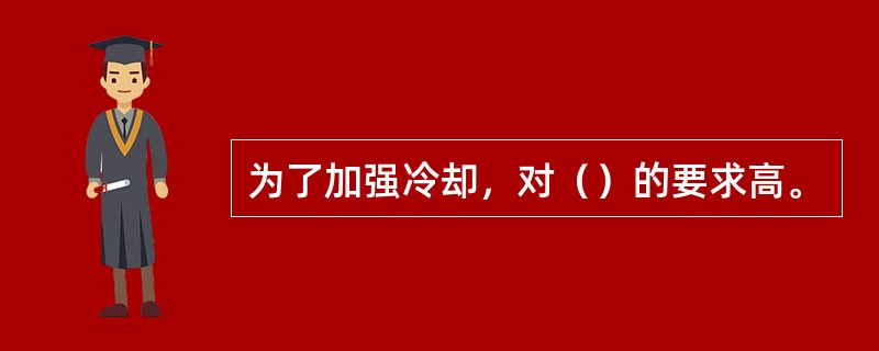 为了加强冷却，对（）的要求高。
