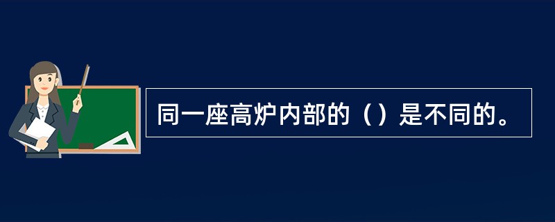 同一座高炉内部的（）是不同的。