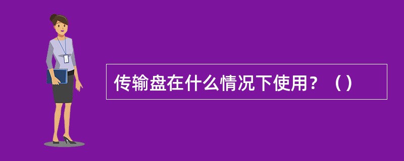 传输盘在什么情况下使用？（）