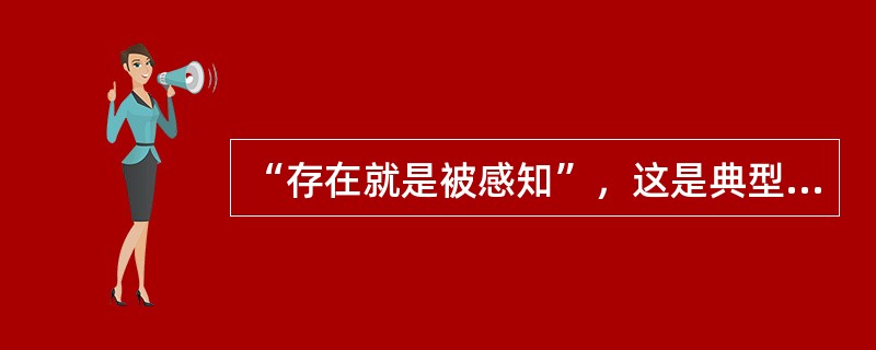 “存在就是被感知”，这是典型的（）。