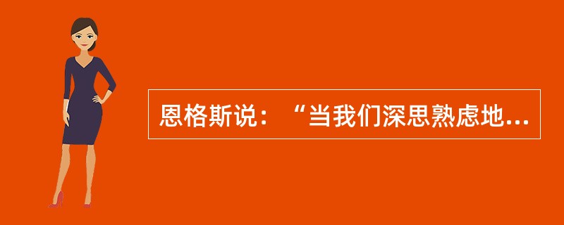 恩格斯说：“当我们深思熟虑地考察自然界或人类历史或我们自己的精神活动的时候，首先